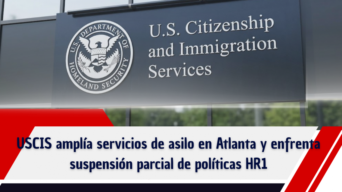 USCIS amplía servicios de asilo en Atlanta y enfrenta suspensión parcial de políticas HR1 por tribunal