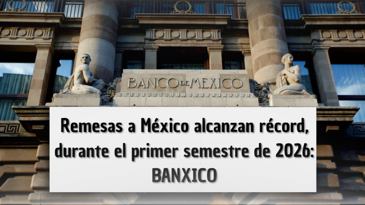 [2026-08-04] Remesas a México alcanzan récord de 30,759 millones de dólares en primera mitad de 2026 a pesar de restricciones migratorias