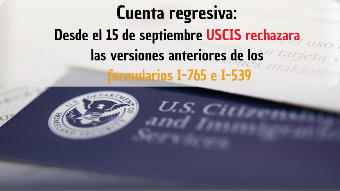 Cuenta regresiva: Desde el 15 de septiembre USCIS rechazara sin periodo de gracia las versiones anteriores de los formularios I-765 e I-539